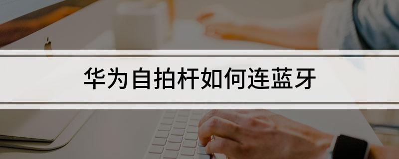 华为自拍杆如何连蓝牙米乐体育M6直播平台